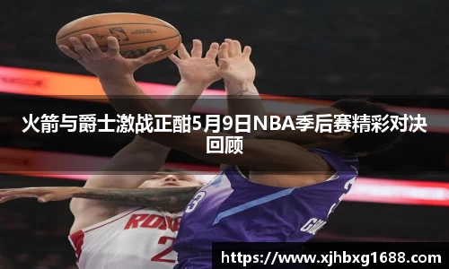 火箭与爵士激战正酣5月9日NBA季后赛精彩对决回顾
