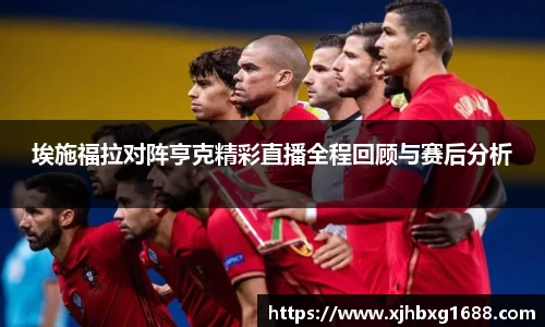 埃施福拉对阵亨克精彩直播全程回顾与赛后分析