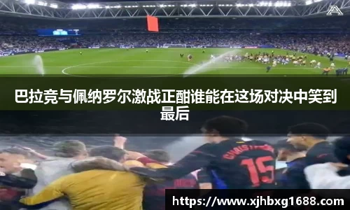 巴拉竞与佩纳罗尔激战正酣谁能在这场对决中笑到最后